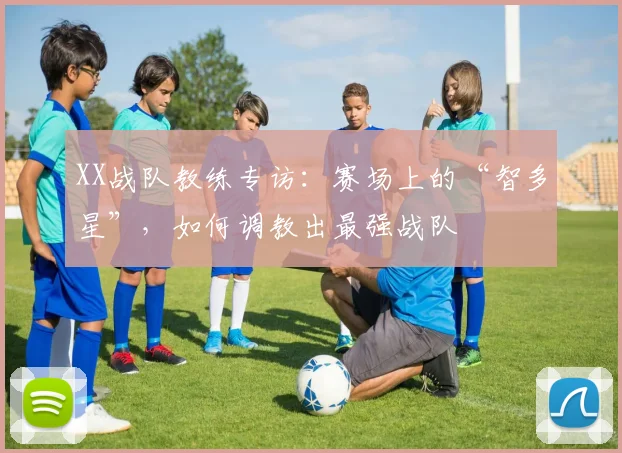 XX战队教练专访：赛场上的“智多星”，如何调教出最强战队