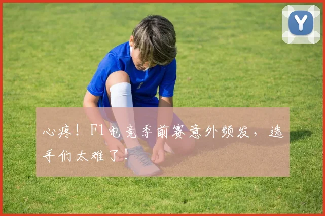 心疼！F1电竞季前赛意外频发，选手们太难了！