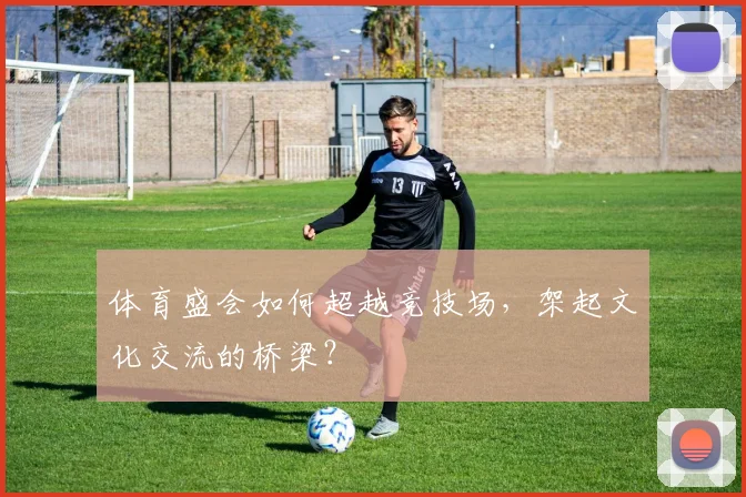 体育盛会如何超越竞技场，架起文化交流的桥梁？