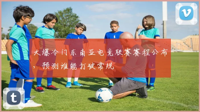 大爆冷门东南亚电竞联赛赛程公布，预测谁能打破常规