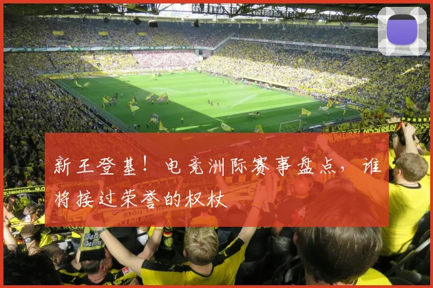 新王登基！电竞洲际赛事盘点，谁将接过荣誉的权杖