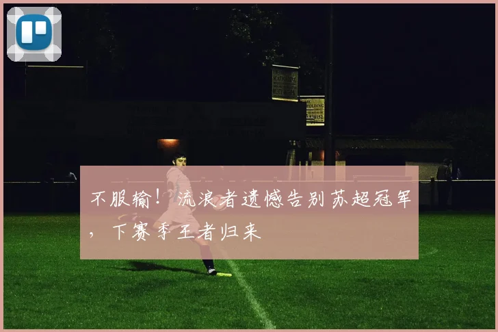 不服输！流浪者遗憾告别苏超冠军，下赛季王者归来