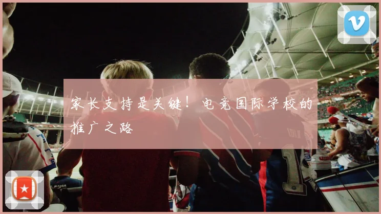 家长支持是关键！电竞国际学校的推广之路