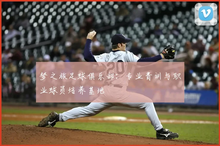 梦之旅足球俱乐部：专业青训与职业球员培养基地