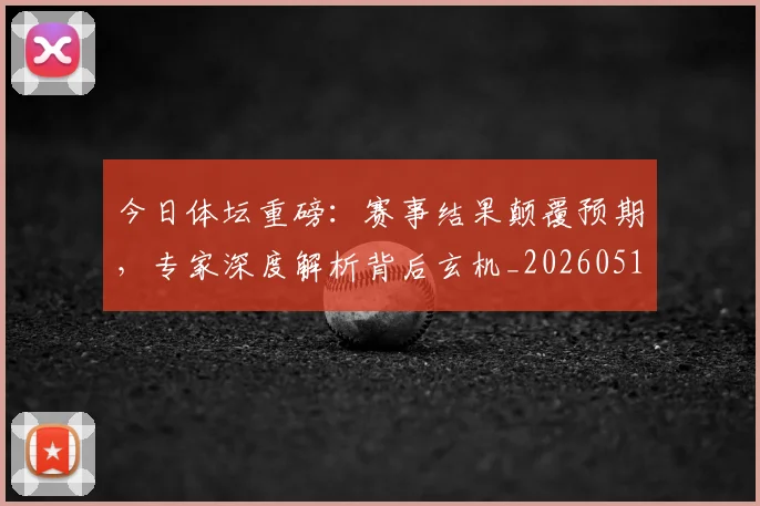 今日体坛重磅：赛事结果颠覆预期，专家深度解析背后玄机_20260518222700