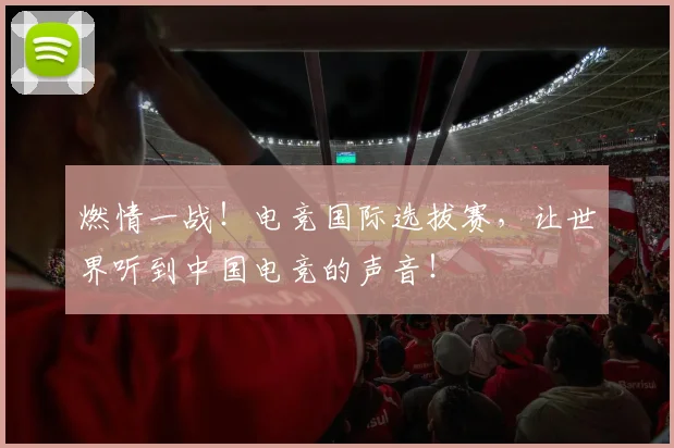 燃情一战!电竞国际选拔赛,让世界听到中国电竞的声音!