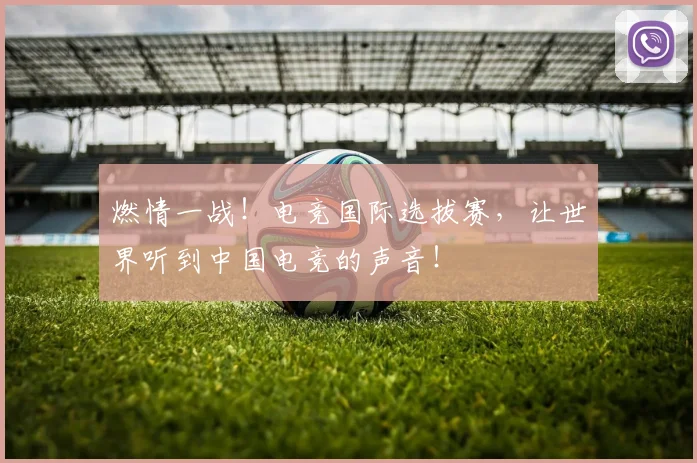 燃情一战！电竞国际选拔赛，让世界听到中国电竞的声音！