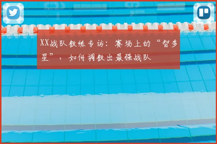 XX战队教练专访：赛场上的“智多星”，如何调教出最强战队